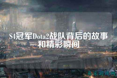 S4冠军Dota2战队背后的故事和精彩瞬间
