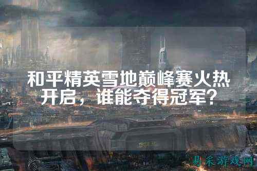 和平精英雪地巅峰赛火热开启,谁能夺得冠军?