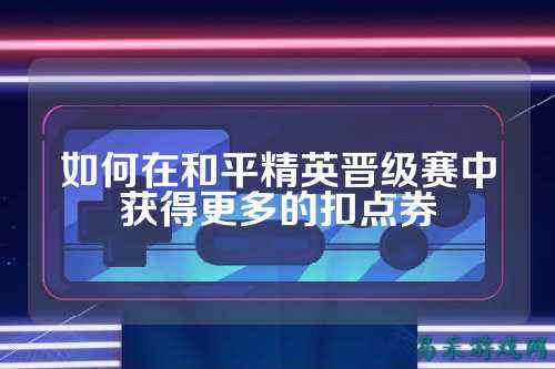 如何在和平精英晋级赛中获得更多的扣点券
