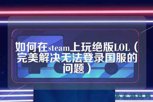 如何在steam上玩绝版LOL(完美解决无法登录国服的问题)