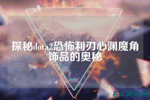 探秘dota2恐怖利刃心渊魔角饰品的奥秘
