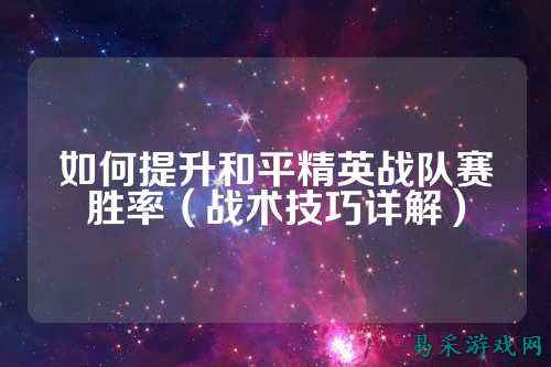 如何提升和平精英战队赛胜率(战术技巧详解)