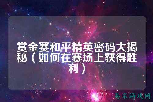 赏金赛和平精英密码大揭秘(如何在赛场上获得胜利)