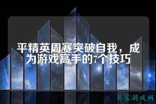平精英周赛突破自我,成为游戏高手的7个技巧