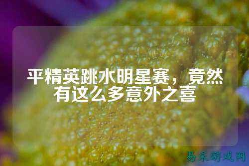 平精英跳水明星赛,竟然有这么多意外之喜