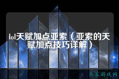 lol天赋加点亚索(亚索的天赋加点技巧详解)