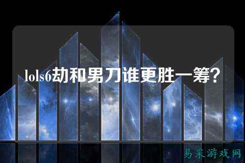lols6劫和男刀谁更胜一筹?