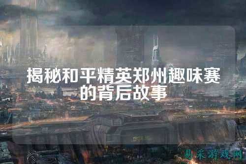 揭秘和平精英郑州趣味赛的背后故事