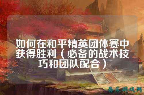 如何在和平精英团体赛中获得胜利(必备的战术技巧和团队配合)