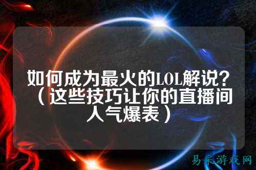 如何成为最火的LOL解说?(这些技巧让你的直播间人气爆表)