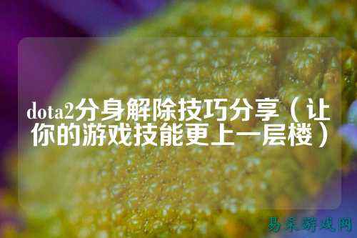 dota2分身解除技巧分享(让你的游戏技能更上一层楼)