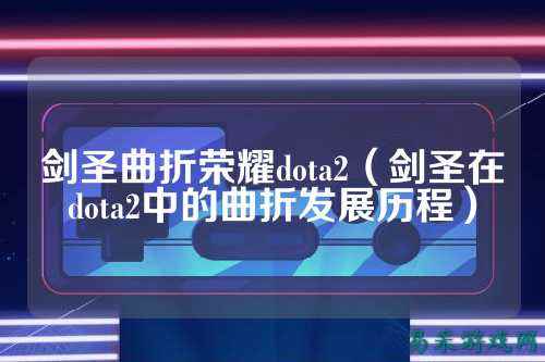 剑圣曲折荣耀dota2(剑圣在dota2中的曲折发展历程)