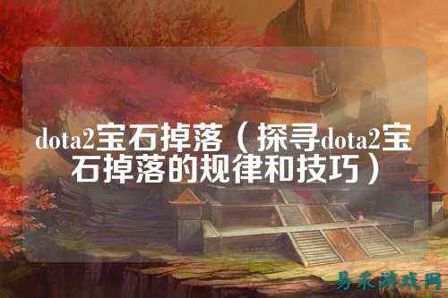 dota2宝石掉落(探寻dota2宝石掉落的规律和技巧)