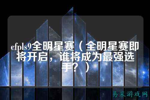 cfpls9全明星赛(全明星赛即将开启,谁将成为最强选手?)