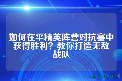 如何在平精英阵营对抗赛中获得胜利?教你打造无敌战队