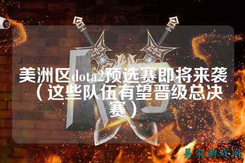 美洲区dota2预选赛即将来袭(这些队伍有望晋级总决赛)