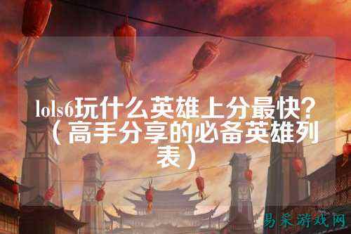lols6玩什么英雄上分最快?(高手分享的必备英雄列表)