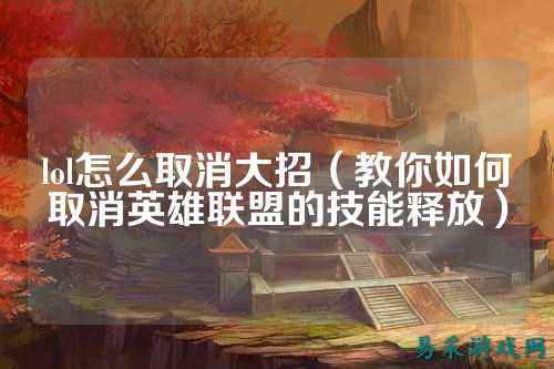 lol怎么取消大招(教你如何取消英雄联盟的技能释放)