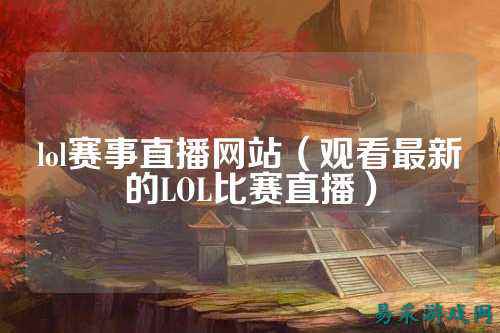 lol赛事直播网站(观看最新的LOL比赛直播)