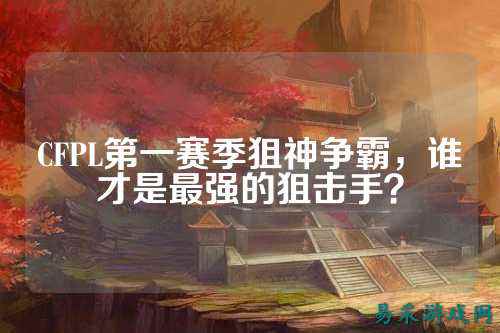 CFPL第一赛季狙神争霸,谁才是最强的狙击手?