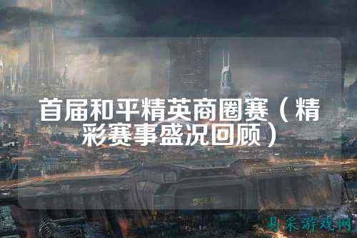 首届和平精英商圈赛(精彩赛事盛况回顾)