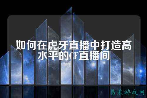 如何在虎牙直播中打造高水平的CF直播间