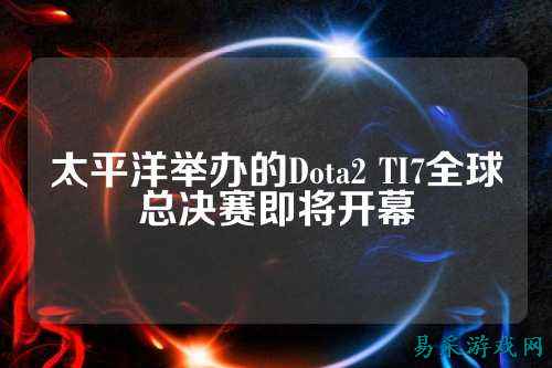 太平洋举办的Dota2 TI7全球总决赛即将开幕
