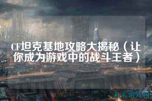 CF坦克基地攻略大揭秘(让你成为游戏中的战斗王者)