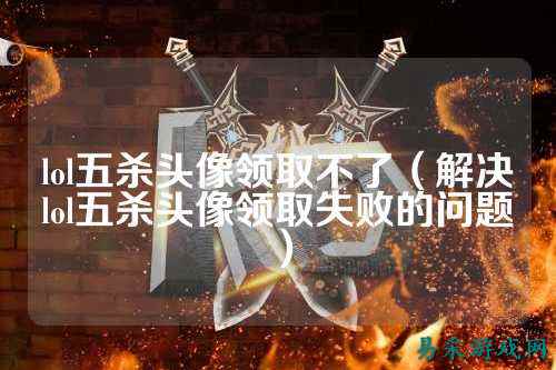 lol五杀头像领取不了(解决lol五杀头像领取失败的问题)