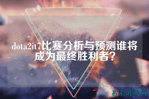 dota2it7比赛分析与预测谁将成为最终胜利者?