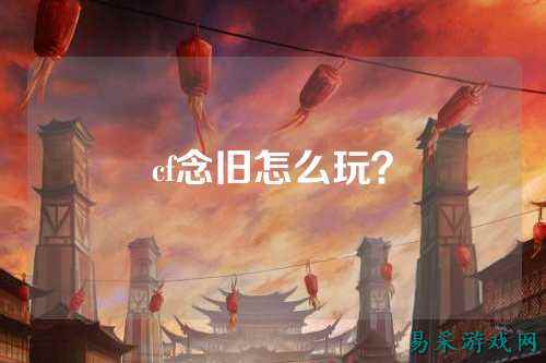 cf念旧怎么玩?