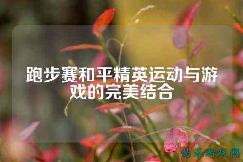 跑步赛和平精英运动与游戏的完美结合