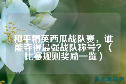 和平精英西瓜战队赛,谁能夺得最强战队称号?(比赛规则奖励一览)