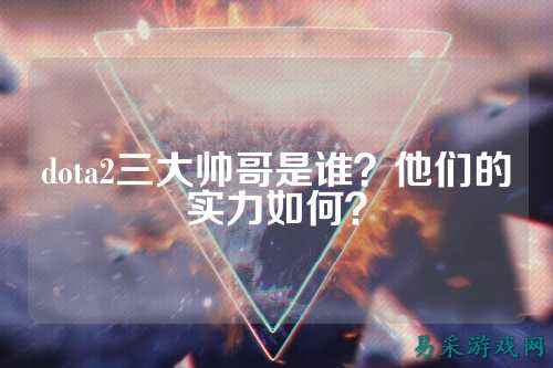 dota2三大帅哥是谁?他们的实力如何?