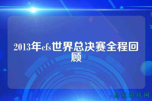 2013年cfs世界总决赛全程回顾