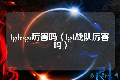 lgdcsgo厉害吗(lgd战队厉害吗)
