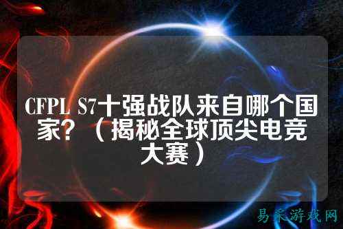 CFPL S7十强战队来自哪个国家?(揭秘全球顶尖电竞大赛)