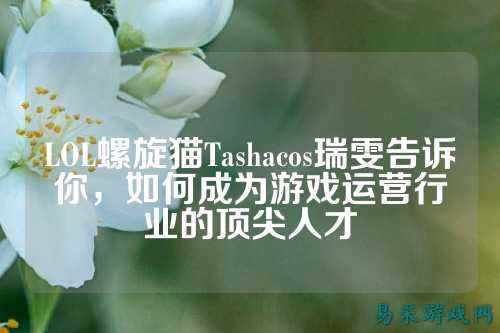 LOL螺旋猫Tashacos瑞雯告诉你,如何成为游戏运营行业的顶尖人才