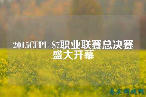 2015CFPL S7职业联赛总决赛盛大开幕