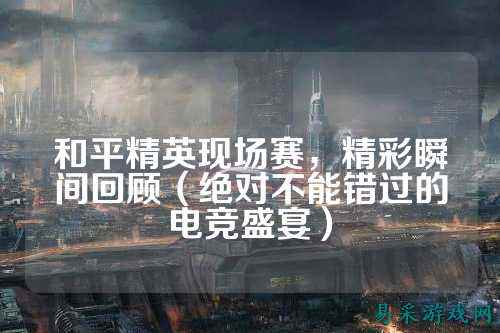 和平精英现场赛,精彩瞬间回顾(绝对不能错过的电竞盛宴)