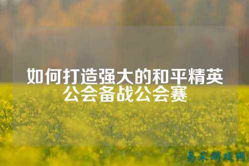 如何打造强大的和平精英公会备战公会赛
