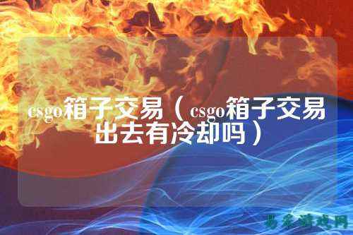 csgo箱子交易(csgo箱子交易出去有冷却吗)