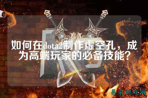 如何在dota2制作虚空孔,成为高端玩家的必备技能?