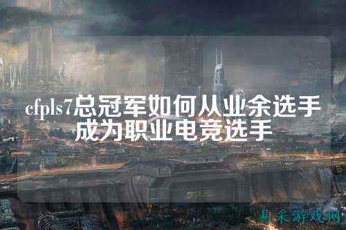 cfpls7总冠军如何从业余选手成为职业电竞选手
