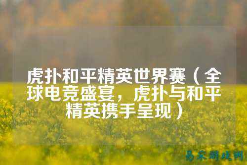 虎扑和平精英世界赛(全球电竞盛宴,虎扑与和平精英携手呈现)