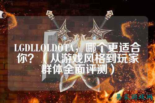 LGDLLOLDOTA,哪个更适合你?(从游戏风格到玩家群体全面评测)