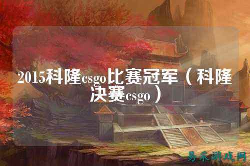 2015科隆csgo比赛冠军(科隆决赛csgo)