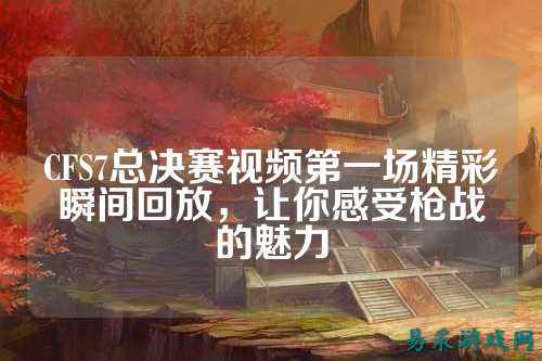 CFS7总决赛视频第一场精彩瞬间回放,让你感受枪战的魅力