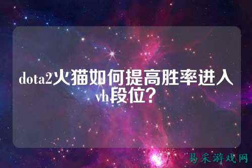 dota2火猫如何提高胜率进入vh段位?