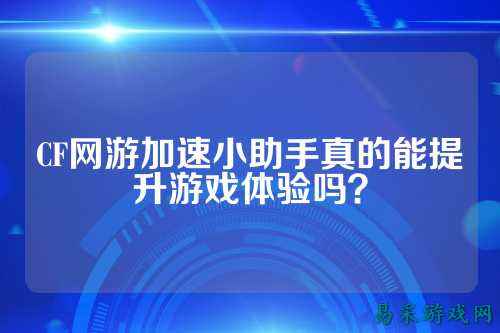CF网游加速小助手真的能提升游戏体验吗?